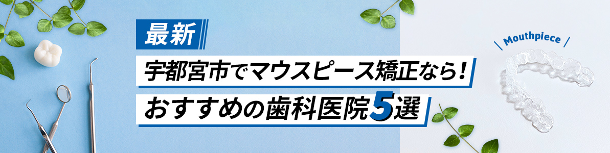 【最新】宇都宮市でマウスピース矯正なら！マウスピース矯正でおすすめの歯医者5選